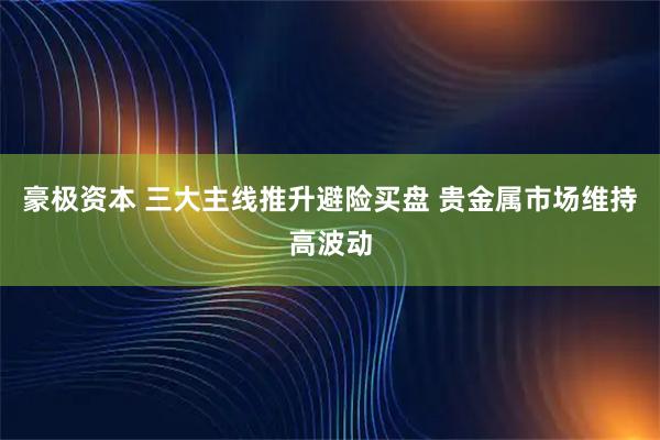 豪极资本 三大主线推升避险买盘 贵金属市场维持高波动