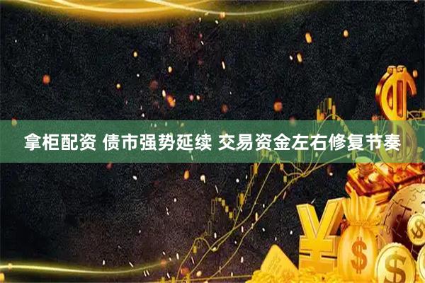 拿柜配资 债市强势延续 交易资金左右修复节奏