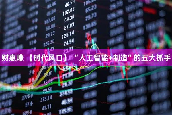 财惠赚 【时代风口】 “人工智能+制造”的五大抓手