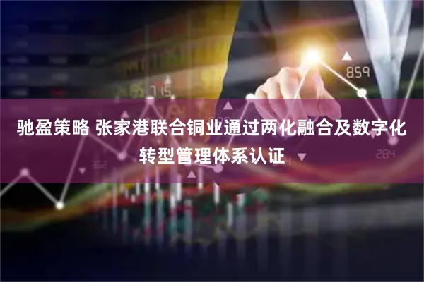 驰盈策略 张家港联合铜业通过两化融合及数字化转型管理体系认证