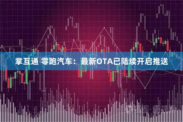 掌互通 零跑汽车：最新OTA已陆续开启推送