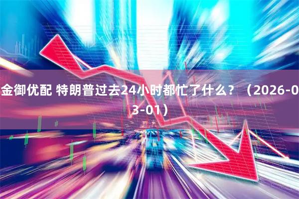 金御优配 特朗普过去24小时都忙了什么？（2026-03-01）
