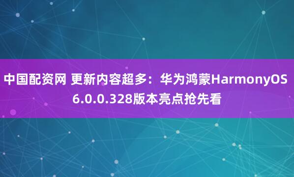 中国配资网 更新内容超多：华为鸿蒙HarmonyOS 6.0.0.328版本亮点抢先看