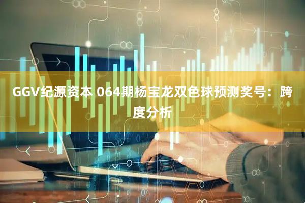 GGV纪源资本 064期杨宝龙双色球预测奖号：跨度分析