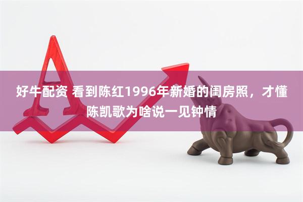 好牛配资 看到陈红1996年新婚的闺房照，才懂陈凯歌为啥说一见钟情