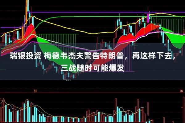 瑞银投资 梅德韦杰夫警告特朗普，再这样下去，三战随时可能爆发