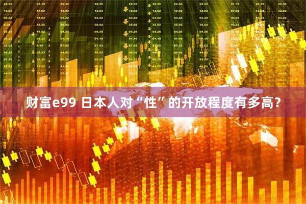 财富e99 日本人对“性”的开放程度有多高？