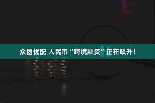 众团优配 人民币“跨境融资”正在飙升！