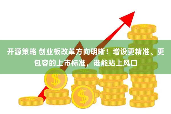 开源策略 创业板改革方向明晰！增设更精准、更包容的上市标准，谁能站上风口