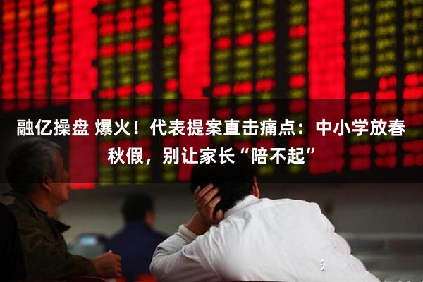 融亿操盘 爆火！代表提案直击痛点：中小学放春秋假，别让家长“陪不起”
