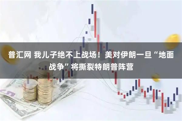 普汇网 我儿子绝不上战场！美对伊朗一旦“地面战争”将撕裂特朗普阵营