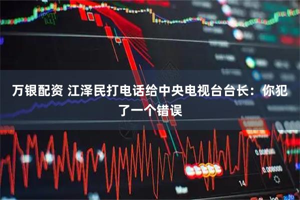 万银配资 江泽民打电话给中央电视台台长：你犯了一个错误