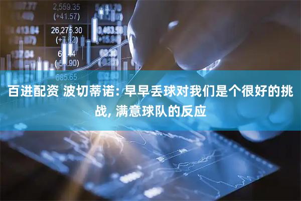 百进配资 波切蒂诺: 早早丢球对我们是个很好的挑战, 满意球队的反应