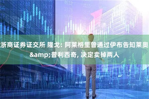 浙商证券证交所 隆戈: 阿莱格里曾通过伊布告知莱奥&普利西奇, 决定卖掉两人