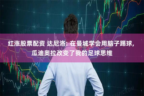 红涨股票配资 达尼洛: 在曼城学会用脑子踢球, 瓜迪奥拉改变了我的足球思维