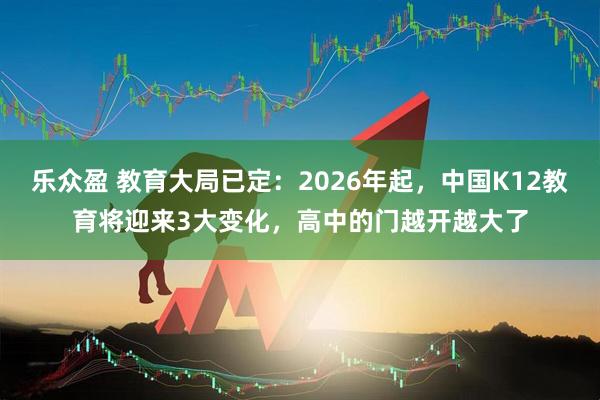 乐众盈 教育大局已定：2026年起，中国K12教育将迎来3大变化，高中的门越开越大了