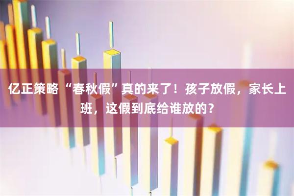 亿正策略 “春秋假”真的来了！孩子放假，家长上班，这假到底给谁放的？