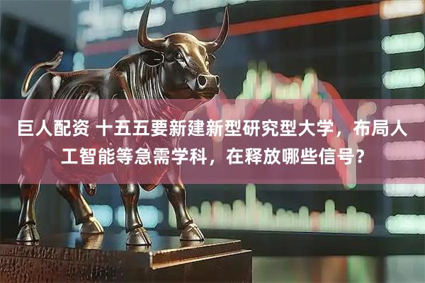 巨人配资 十五五要新建新型研究型大学，布局人工智能等急需学科，在释放哪些信号？