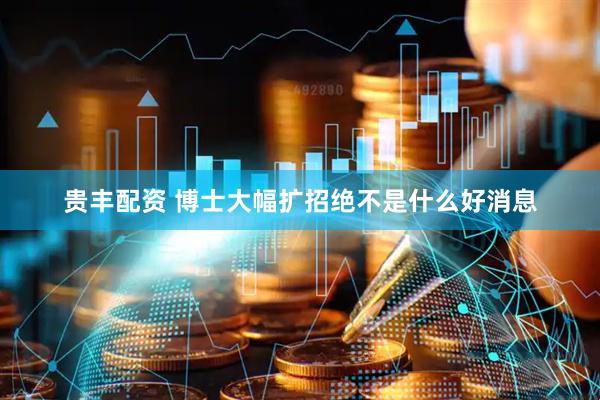 贵丰配资 博士大幅扩招绝不是什么好消息