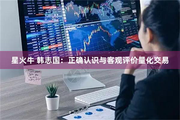 星火牛 韩志国：正确认识与客观评价量化交易