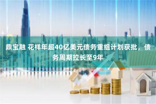 鼎宝融 花样年超40亿美元债务重组计划获批，债务周期拉长至9年