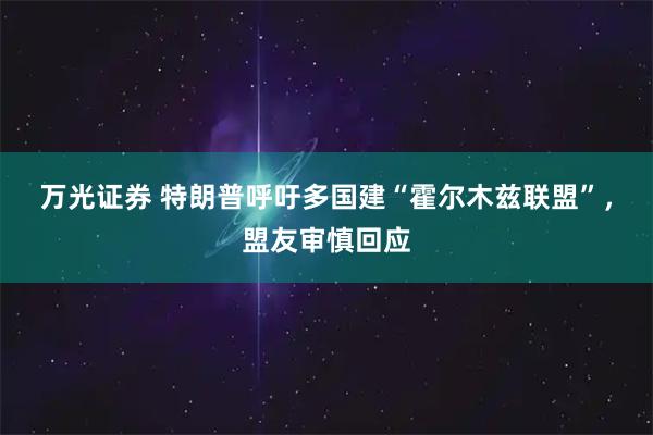 万光证券 特朗普呼吁多国建“霍尔木兹联盟”，盟友审慎回应