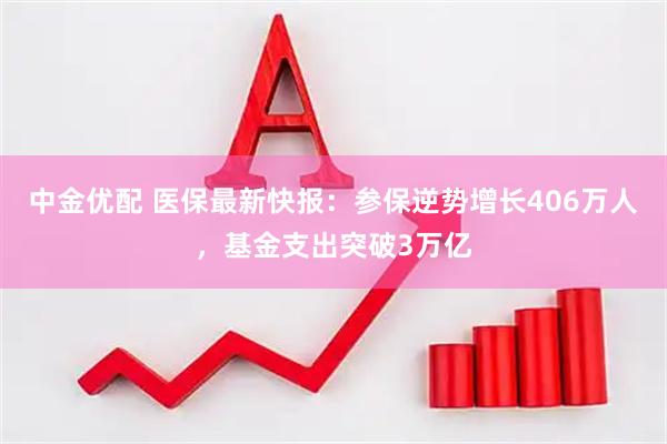 中金优配 医保最新快报：参保逆势增长406万人，基金支出突破3万亿
