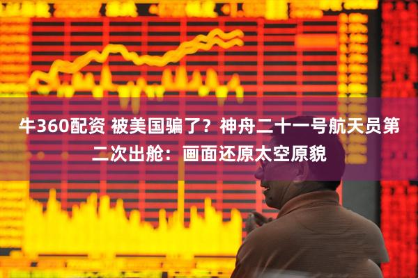 牛360配资 被美国骗了？神舟二十一号航天员第二次出舱：画面还原太空原貌