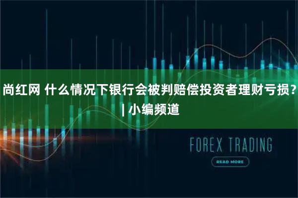 尚红网 什么情况下银行会被判赔偿投资者理财亏损？ | 小编频道