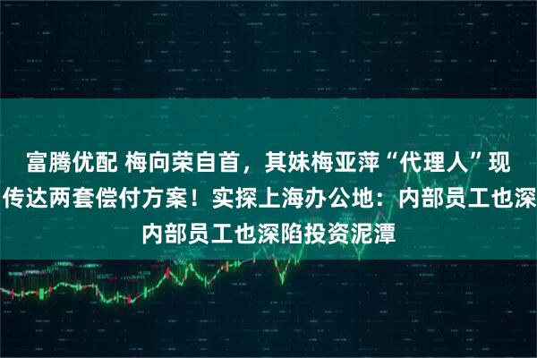 富腾优配 梅向荣自首，其妹梅亚萍“代理人”现身接待点，传达两套偿付方案！实探上海办公地：内部员工也深陷投资泥潭