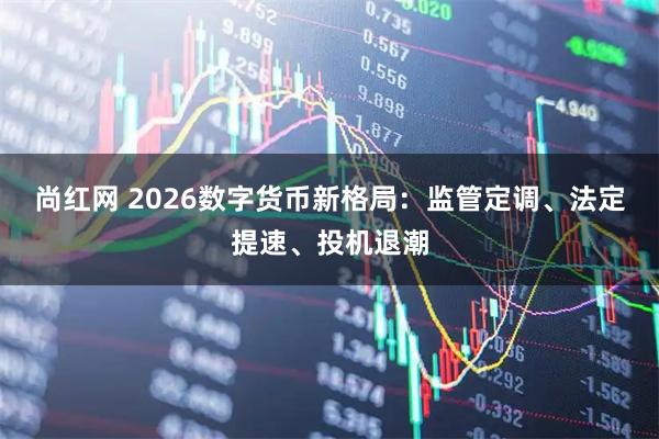 尚红网 2026数字货币新格局：监管定调、法定提速、投机退潮