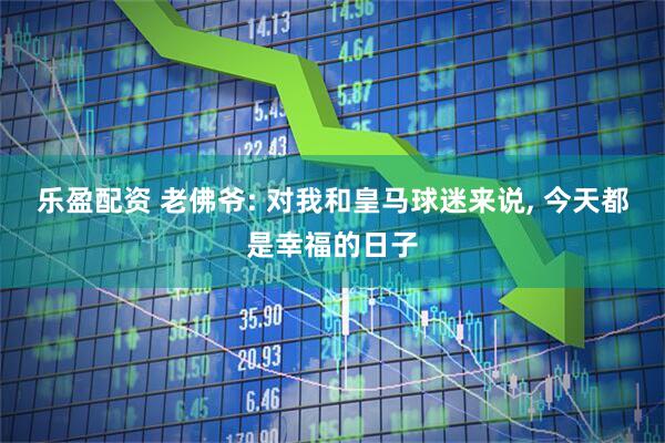 乐盈配资 老佛爷: 对我和皇马球迷来说, 今天都是幸福的日子