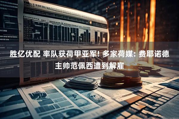 胜亿优配 率队获荷甲亚军! 多家荷媒: 费耶诺德主帅范佩西遭到解雇