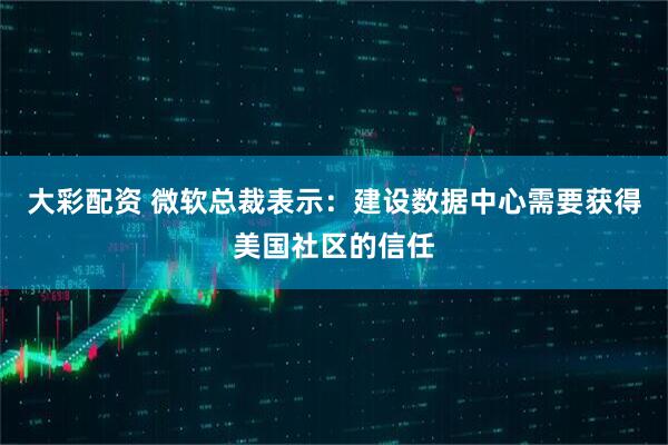 大彩配资 微软总裁表示：建设数据中心需要获得美国社区的信任