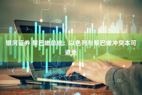 银河证券 黎巴嫩总统：以色列与黎巴嫩冲突本可避免