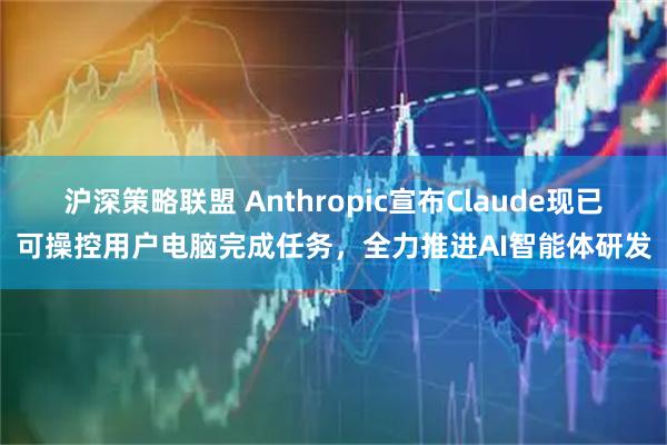 沪深策略联盟 Anthropic宣布Claude现已可操控用户电脑完成任务，全力推进AI智能体研发