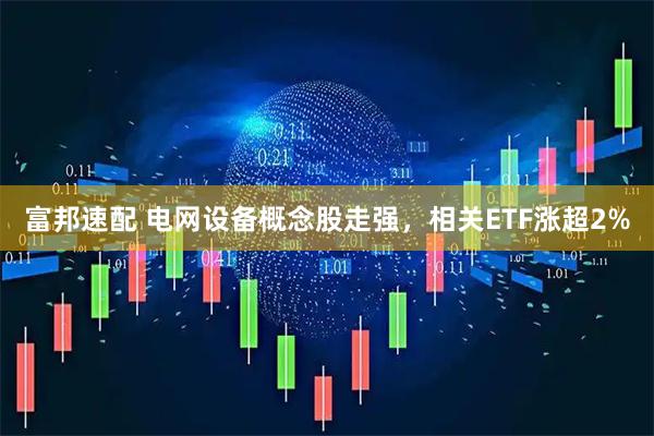 富邦速配 电网设备概念股走强，相关ETF涨超2%