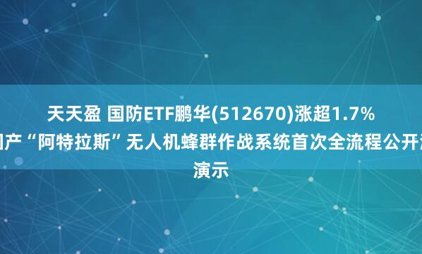 天天盈 国防ETF鹏华(512670)涨超1.7%，国产“阿特拉斯”无人机蜂群作战系统首次全流程公开演示