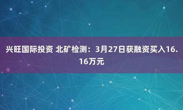 兴旺国际投资 北矿检测：3月27日获融资买入16.16万元