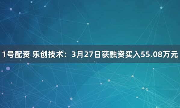 1号配资 乐创技术：3月27日获融资买入55.08万元