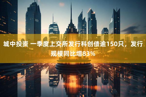 城中投资 一季度上交所发行科创债逾150只，发行规模同比增83%