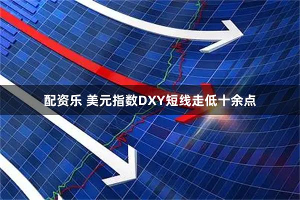配资乐 美元指数DXY短线走低十余点