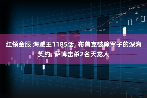 红领金服 海贼王1185话, 布鲁克破除军子的深海契约, 萨博击杀2名天龙人