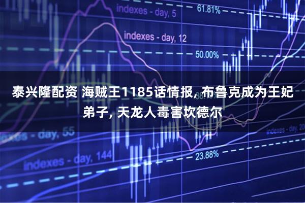 泰兴隆配资 海贼王1185话情报, 布鲁克成为王妃弟子, 天龙人毒害坎德尔