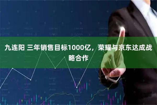九连阳 三年销售目标1000亿，荣耀与京东达成战略合作