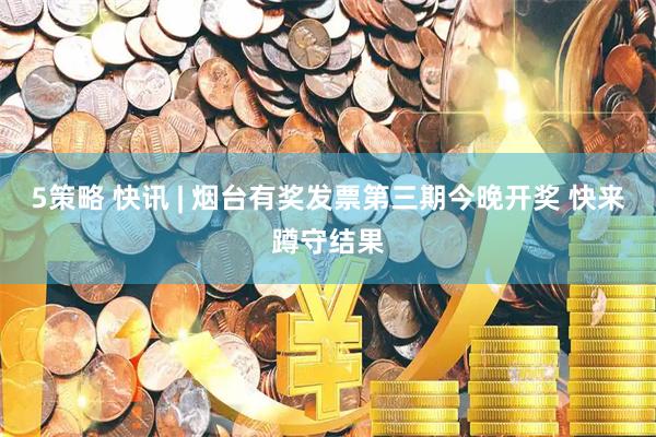 5策略 快讯 | 烟台有奖发票第三期今晚开奖 快来蹲守结果