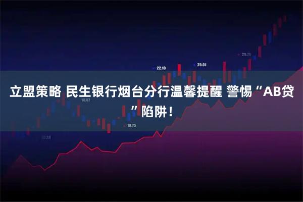 立盟策略 民生银行烟台分行温馨提醒 警惕“AB贷”陷阱！