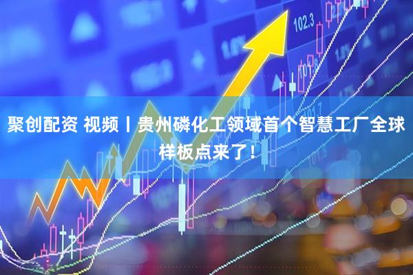 聚创配资 视频丨贵州磷化工领域首个智慧工厂全球样板点来了！
