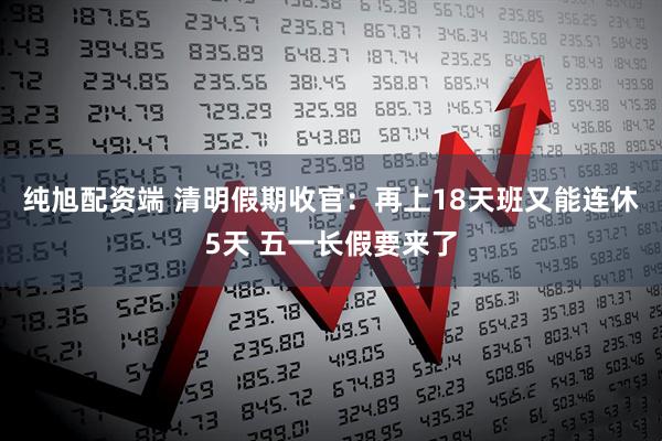 纯旭配资端 清明假期收官：再上18天班又能连休5天 五一长假要来了