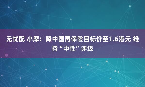 无忧配 小摩：降中国再保险目标价至1.6港元 维持“中性”评级